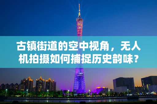古镇街道的空中视角，无人机拍摄如何捕捉历史韵味？