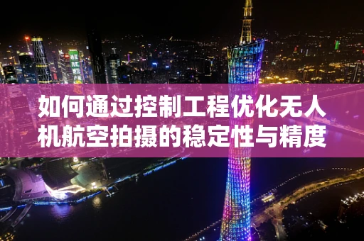 如何通过控制工程优化无人机航空拍摄的稳定性与精度？