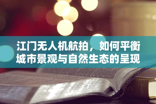 江门无人机航拍，如何平衡城市景观与自然生态的呈现？