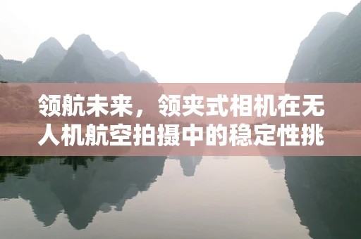 领航未来，领夹式相机在无人机航空拍摄中的稳定性挑战
