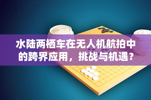 水陆两栖车在无人机航拍中的跨界应用，挑战与机遇？
