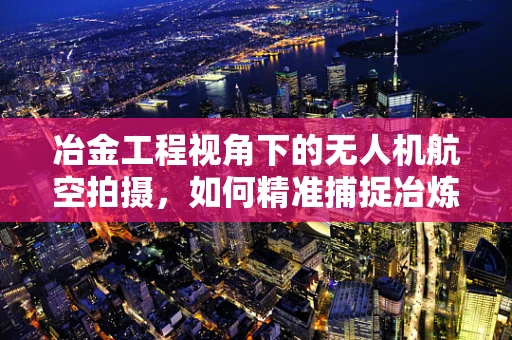 冶金工程视角下的无人机航空拍摄，如何精准捕捉冶炼过程？