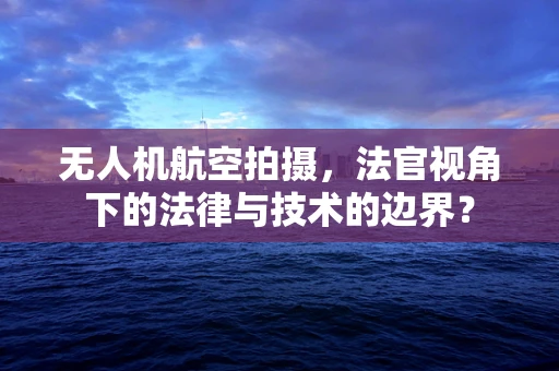 无人机航空拍摄，法官视角下的法律与技术的边界？