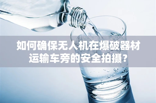 如何确保无人机在爆破器材运输车旁的安全拍摄？