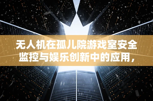 无人机在孤儿院游戏室安全监控与娱乐创新中的应用，可行性与挑战？