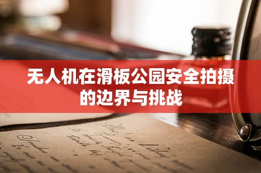 无人机在滑板公园安全拍摄的边界与挑战