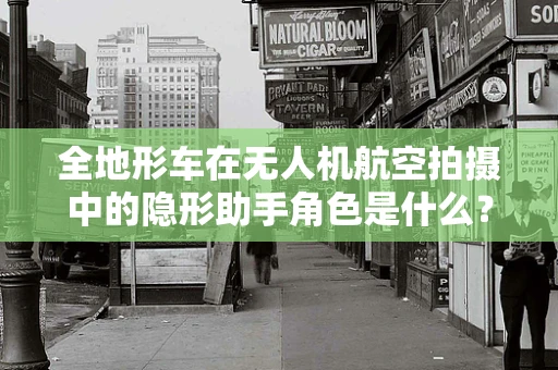 全地形车在无人机航空拍摄中的隐形助手角色是什么？