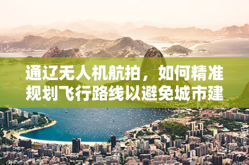 通辽无人机航拍，如何精准规划飞行路线以避免城市建筑与自然景观的冲突？