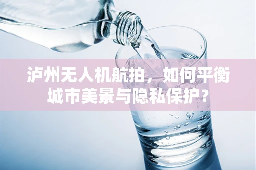 泸州无人机航拍，如何平衡城市美景与隐私保护？