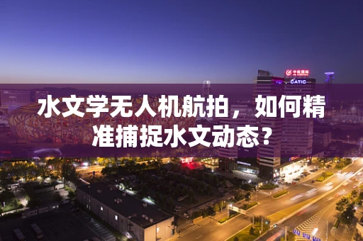水文学无人机航拍，如何精准捕捉水文动态？
