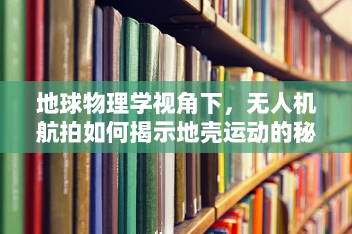地球物理学视角下，无人机航拍如何揭示地壳运动的秘密？