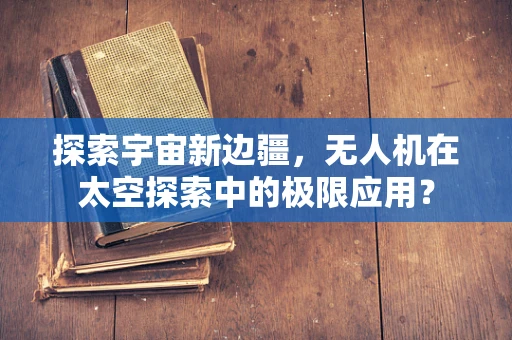 探索宇宙新边疆，无人机在太空探索中的极限应用？