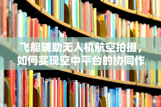 飞艇辅助无人机航空拍摄，如何实现空中平台的协同作业？