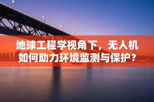 地球工程学视角下，无人机如何助力环境监测与保护？