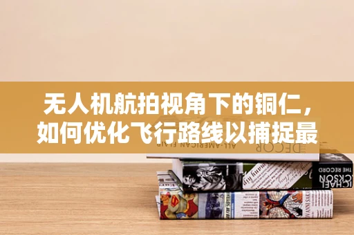 无人机航拍视角下的铜仁，如何优化飞行路线以捕捉最佳城市景观？