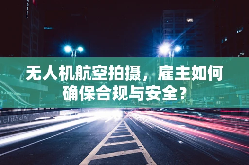 无人机航空拍摄，雇主如何确保合规与安全？