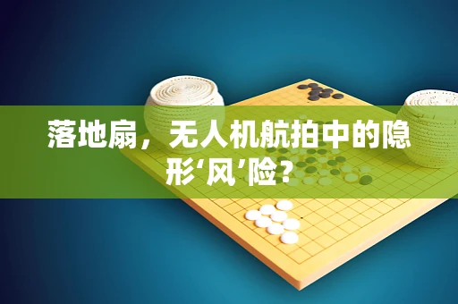 落地扇，无人机航拍中的隐形‘风’险？
