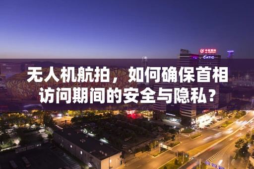 无人机航拍，如何确保首相访问期间的安全与隐私？