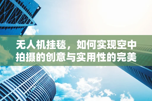 无人机挂毯，如何实现空中拍摄的创意与实用性的完美结合？