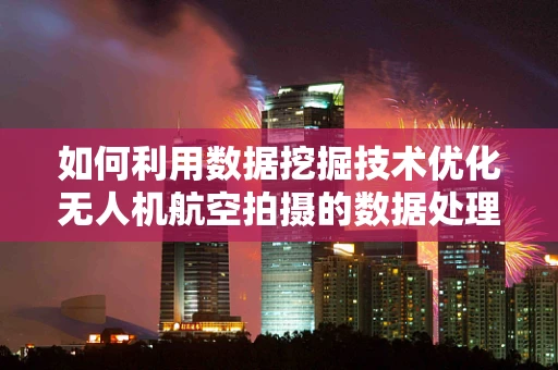 如何利用数据挖掘技术优化无人机航空拍摄的数据处理流程？