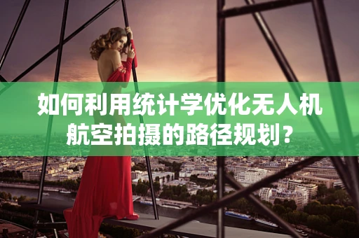 如何利用统计学优化无人机航空拍摄的路径规划？