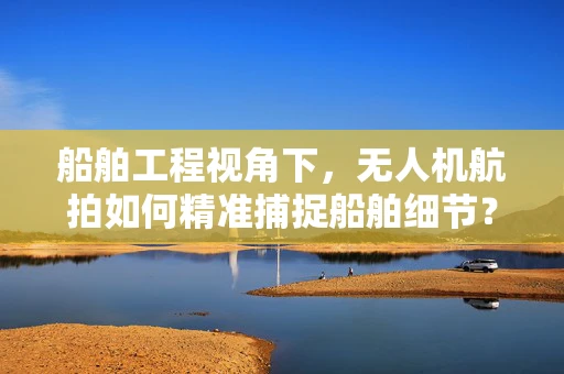 船舶工程视角下，无人机航拍如何精准捕捉船舶细节？