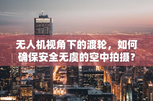 无人机视角下的渡轮，如何确保安全无虞的空中拍摄？