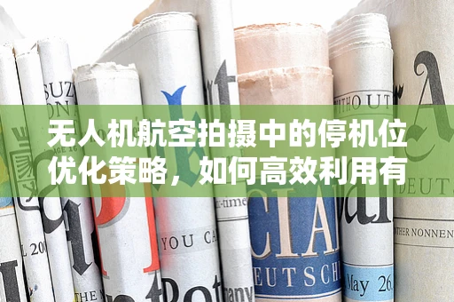 无人机航空拍摄中的停机位优化策略，如何高效利用有限空间？