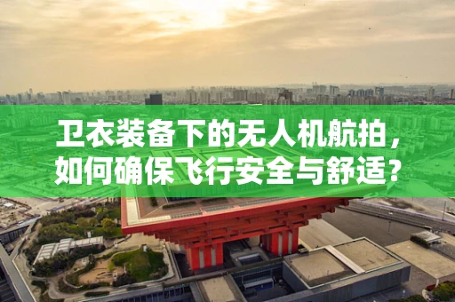 卫衣装备下的无人机航拍，如何确保飞行安全与舒适？