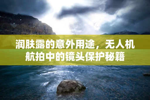 润肤露的意外用途，无人机航拍中的镜头保护秘籍