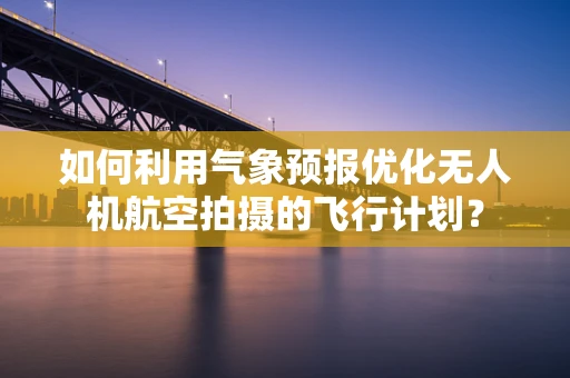 如何利用气象预报优化无人机航空拍摄的飞行计划？