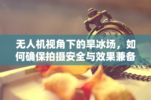 无人机视角下的旱冰场，如何确保拍摄安全与效果兼备？