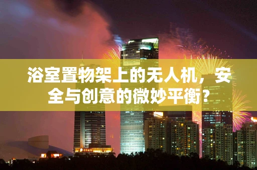 浴室置物架上的无人机，安全与创意的微妙平衡？