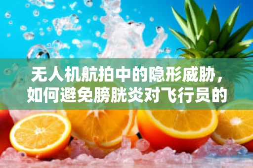 无人机航拍中的隐形威胁，如何避免膀胱炎对飞行员的潜在影响？
