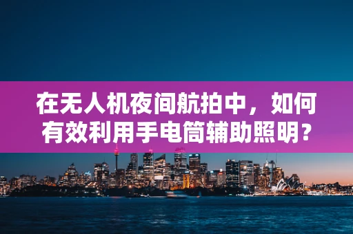 在无人机夜间航拍中，如何有效利用手电筒辅助照明？