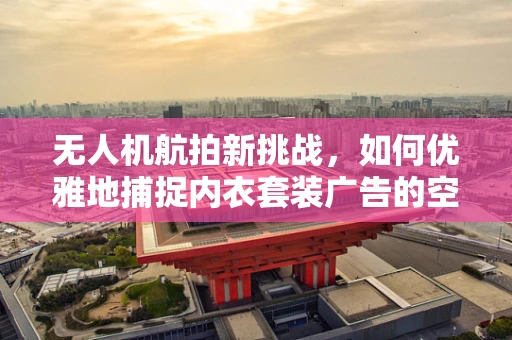 无人机航拍新挑战，如何优雅地捕捉内衣套装广告的空中视角？