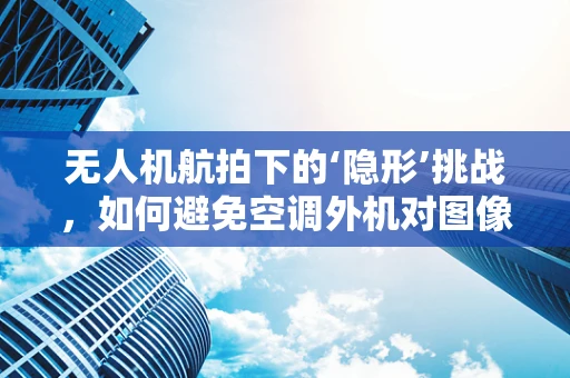 无人机航拍下的‘隐形’挑战，如何避免空调外机对图像的干扰？