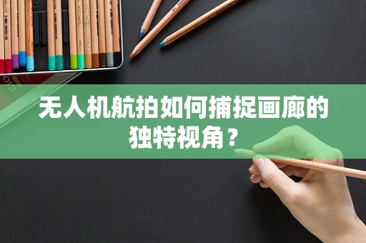 无人机航拍如何捕捉画廊的独特视角？