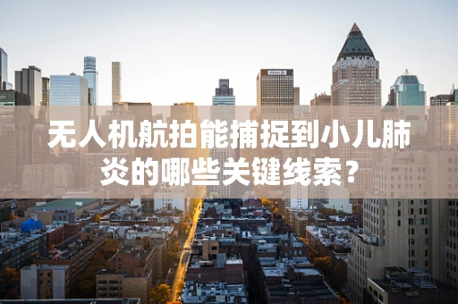 无人机航拍能捕捉到小儿肺炎的哪些关键线索？