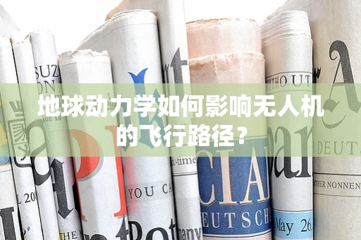 地球动力学如何影响无人机的飞行路径？