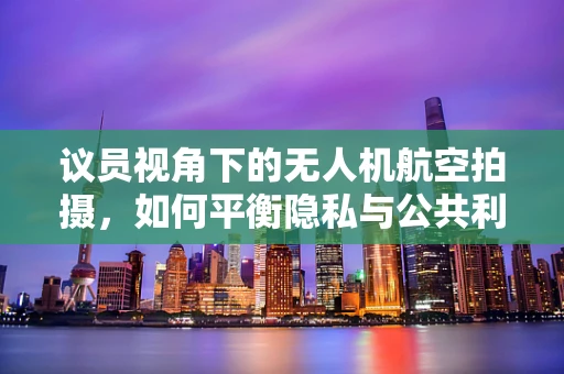 议员视角下的无人机航空拍摄，如何平衡隐私与公共利益？