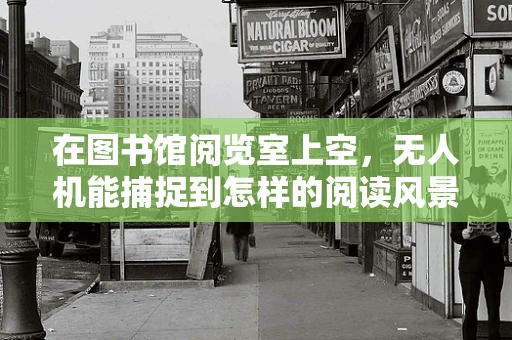 在图书馆阅览室上空，无人机能捕捉到怎样的阅读风景？