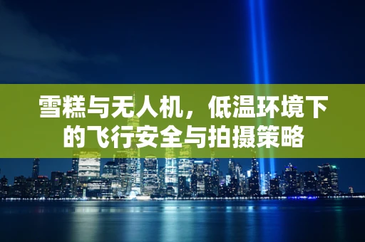 雪糕与无人机，低温环境下的飞行安全与拍摄策略