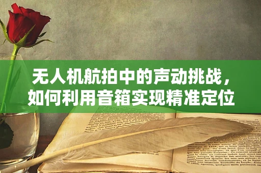 无人机航拍中的声动挑战，如何利用音箱实现精准定位与安全飞行？