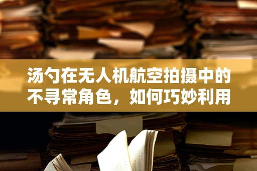 汤勺在无人机航空拍摄中的不寻常角色，如何巧妙利用？