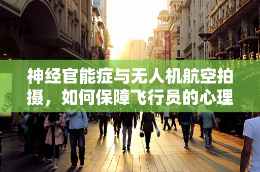 神经官能症与无人机航空拍摄，如何保障飞行员的心理健康？