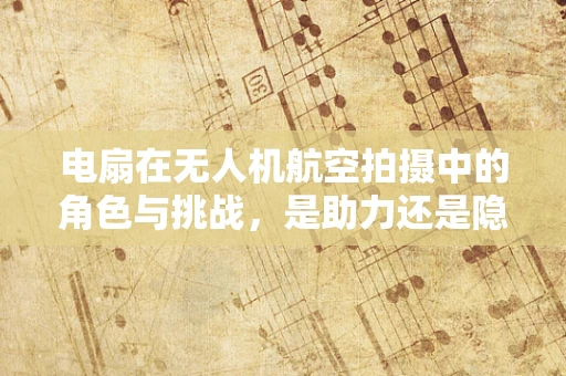 电扇在无人机航空拍摄中的角色与挑战，是助力还是隐患？