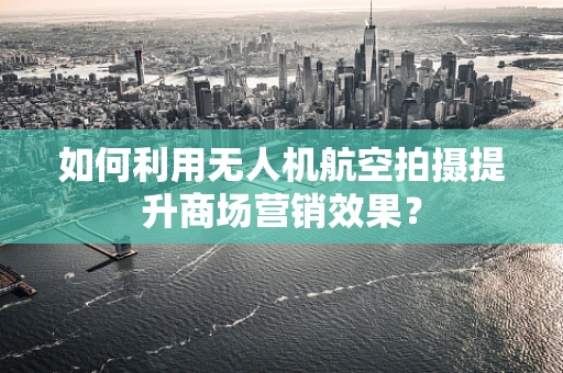 如何利用无人机航空拍摄提升商场营销效果？