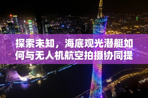 探索未知，海底观光潜艇如何与无人机航空拍摄协同提升水下观光体验？