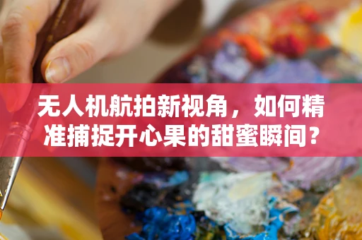 无人机航拍新视角，如何精准捕捉开心果的甜蜜瞬间？